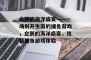 企鹅的海洋盛宴——一场别开生面的捕鱼游戏,企鹅的海洋盛宴,独特捕鱼游戏体验 企鹅的海洋盛宴——一场别开生面的捕鱼游戏,企鹅的海洋盛宴,独特捕鱼游戏体验