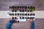 网络世界中的捕鱼游戏,探索、乐趣与挑战,网络世界中的捕鱼游戏,探索、乐趣与挑战的完美结合