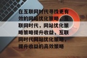 在互联网时代寻找更有效的网站优化策略，互联网时代，网站优化策略策略提升收益，互联网时代网站优化策略，提升收益的高效策略