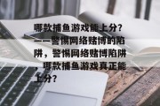 哪款捕鱼游戏能上分？——警惕网络赌博的陷阱，警惕网络赌博陷阱，哪款捕鱼游戏真正能上分？