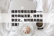 搜索引擎优化策略——提升网站流量,搜索引擎优化,如何提高网站流量? 搜索引擎优化策略——提升网站流量,搜索引擎优化,如何提高网站流量?