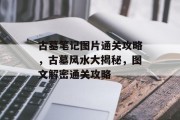 古墓笔记图片通关攻略,古墓风水大揭秘,图文解密通关攻略