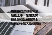 捕鱼游戏注册送彩金，轻松上手，乐趣无穷，捕鱼游戏注册送彩金，如何避免陷入法律风险