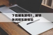 下载捕鱼游戏8，解锁休闲娱乐新体验
