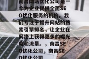南昌网站优化公司是一个为企业提供全面SEO优化服务的机构。我们专注于提升网站的搜索引擎排名，让企业在网络上获得更多的曝光度和流量。，南昌SEO优化公司，南昌SEO优化公司