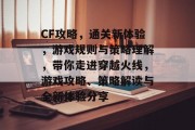CF攻略，通关新体验，游戏规则与策略理解，带你走进穿越火线，游戏攻略、策略解读与全新体验分享