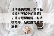 活动通关攻略,如何轻松应对考试中的难题?,通过题型解析、方法技巧等,轻松应对考试难题
