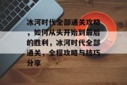 冰河时代全部通关攻略，如何从头开始到最后的胜利，冰河时代全部通关，全程攻略与技巧分享
