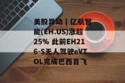 美股异动 | 亿航智能(EH.US)涨超25% 此前EH216-S无人驾驶eVTOL完成巴西首飞
