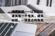 通关攻略——让你轻松通关每一个难关，通关秘籍，一键直达所有关卡