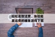 轻松赢取话费，体验能赢话费的捕鱼游戏下载