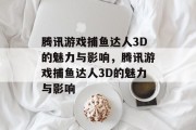 腾讯游戏捕鱼达人3D的魅力与影响,腾讯游戏捕鱼达人3D的魅力与影响 腾讯游戏捕鱼达人3D的魅力与影响,腾讯游戏捕鱼达人3D的魅力与影响
