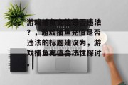 游戏捕鱼充值是否违法?,游戏捕鱼充值是否违法的标题建议为,游戏捕鱼充值合法性探讨。 游戏捕鱼充值是否违法?,游戏捕鱼充值是否违法的标题建议为,游戏捕鱼充值合法性探讨。