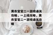 黄衣宝宝二一游戏通关攻略,一上线攻略,黄衣宝宝二一游戏通关攻略