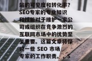 SEO网站优化专家的职责,在互联网世界中,如何构建一个有效的搜索引擎排名以提升网站的可见度和转化率?SEO专家的专业知识和技能对于维护一家公司或组织在竞争激烈的互联网市场中的优势至关重要。这篇文章将探讨一些 SEO 市场专家的工作职责。,SEO,专业导航者与竞争优势的关键角色,SEO专家,构建优质网站的三大关键职责
