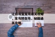 让白马变龙马通关攻略，龙马转白马，秘籍通关攻略