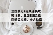 三国战纪2组队通关攻略详解,三国战纪2组队通关攻略,全方位指南 三国战纪2组队通关攻略详解,三国战纪2组队通关攻略,全方位指南