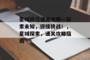 星域跃迁通关攻略—探索未知,迎接挑战!,星域探索,通关攻略指南