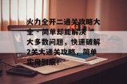 火力全开二通关攻略大全 - 简单却能解决大多数问题，快速破解2关大通关攻略，简单实用到底！