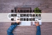 第三人格貂蝉通关攻略视频,貂蝉成功通关攻略,一切准备就绪,一战到底!