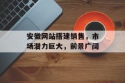 安徽网站搭建销售，市场潜力巨大，前景广阔
