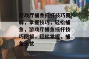 游戏厅捕鱼摇杆技巧图解，掌握技巧，轻松捕鱼，游戏厅捕鱼摇杆技巧图解，轻松掌握，捕鱼无忧