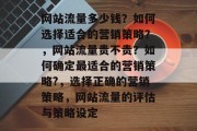 网站流量多少钱？如何选择适合的营销策略？，网站流量贵不贵？如何确定最适合的营销策略?，选择正确的营销策略，网站流量的评估与策略设定