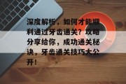 深度解析,如何才能顺利通过牙齿通关?攻略分享给你,成功通关秘诀,牙齿通关技巧大公开!