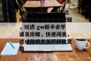 gw通关攻略，快速达成游戏大关的必胜秘籍，玩透 gw新手必学通关攻略，快速闯关，达成游戏大关的秘密武器