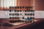 探秘捕捕鱼季游戏机厂家,从源头了解游戏机制造的魅力,探秘捕鱼季游戏机厂家,从源头领略游戏机制造的魅力 探秘捕捕鱼季游戏机厂家,从源头了解游戏机制造的魅力,探秘捕鱼季游戏机厂家,从源头领略游戏机制造的魅力