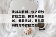 挑战与胜利,水之奇妙冒险之旅,探索未知水域,勇敢挑战,勇往直前的奇妙冒险之旅