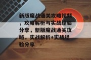新版魔战通关攻略视频,攻略解析与实战经验分享,新版魔战通关攻略,实战解析+实战经验分享