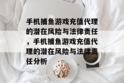 手机捕鱼游戏充值代理的潜在风险与法律责任，手机捕鱼游戏充值代理的潜在风险与法律责任分析