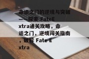 命运之门的逆境与突破——探索 FateExtra通关攻略，命运之门，逆境闯关指南，破解 Fate Extra