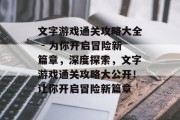 文字游戏通关攻略大全 - 为你开启冒险新篇章,深度探索,文字游戏通关攻略大公开!让你开启冒险新篇章 文字游戏通关攻略大全 - 为你开启冒险新篇章,深度探索,文字游戏通关攻略大公开!让你开启冒险新篇章