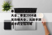拳皇2004通关攻略大全，拳皇2004通关攻略大全，从新手到高手的全程攻略