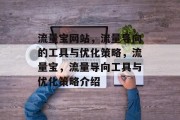 流量宝网站,流量导向的工具与优化策略,流量宝,流量导向工具与优化策略介绍 流量宝网站,流量导向的工具与优化策略,流量宝,流量导向工具与优化策略介绍