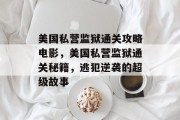 美国私营监狱通关攻略电影,美国私营监狱通关秘籍,逃犯逆袭的超级故事 美国私营监狱通关攻略电影,美国私营监狱通关秘籍,逃犯逆袭的超级故事