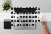 掌握龙王全职业通关攻略,轻松通关游戏无困难!,全新职业攻略,掌握龙王全职业通关策略,轻松游戏无忧!