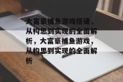 大富豪捕鱼游戏搭建，从构思到实现的全面解析，大富豪捕鱼游戏，从构思到实现的全面解析