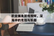 职业捕鱼游戏视频，深海中的竞技与乐趣