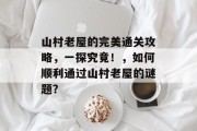山村老屋的完美通关攻略,一探究竟!,如何顺利通过山村老屋的谜题?