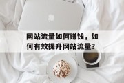 网站流量如何赚钱，如何有效提升网站流量？