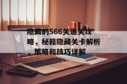 隐藏的566关通关攻略,秘籍隐藏关卡解析,策略和技巧详解 隐藏的566关通关攻略,秘籍隐藏关卡解析,策略和技巧详解