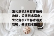 生化危机2幸存者通关攻略,关键战术指南,生化危机2幸存者通关攻略,关键战术指南
