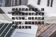 绿色兵团通关指南，绿色兵团最艰难的通关策略与攻略，绿色兵团通关秘籍，最困难但最可行的通关策略