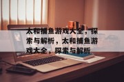 太和捕鱼游戏大全,探索与解析,太和捕鱼游戏大全,探索与解析 太和捕鱼游戏大全,探索与解析,太和捕鱼游戏大全,探索与解析