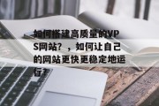 如何搭建高质量的VPS网站？，如何让自己的网站更快更稳定地运行？