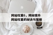 网站权重6，揭秘提升网站权重的秘诀与策略