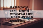 格尔软件(603232.SH)：拟收购微品致远51%以上股权 助力公司进军产业数智化应用领域